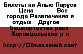 Билеты на Алые Паруса  › Цена ­ 1 400 - Все города Развлечения и отдых » Другое   . Башкортостан респ.,Караидельский р-н